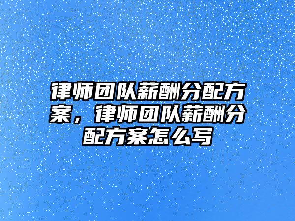 律師團隊薪酬分配方案，律師團隊薪酬分配方案怎么寫