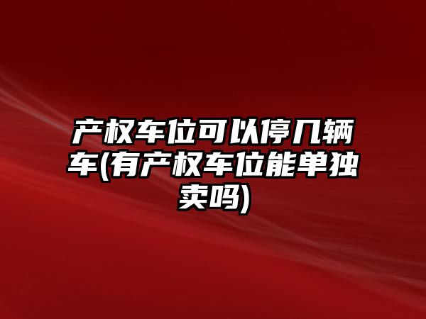 產權車位可以停幾輛車(有產權車位能單獨賣嗎)