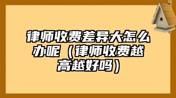 律師收費差異大怎么辦呢（律師收費越高越好嗎）