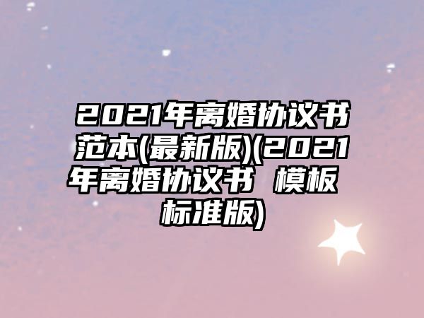 2021年離婚協議書范本(最新版)(2021年離婚協議書 模板 標準版)