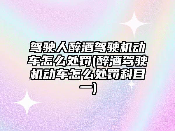 駕駛人醉酒駕駛機動車怎么處罰(醉酒駕駛機動車怎么處罰科目一)