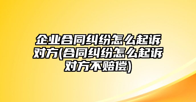 企業合同糾紛怎么起訴對方(合同糾紛怎么起訴對方不賠償)