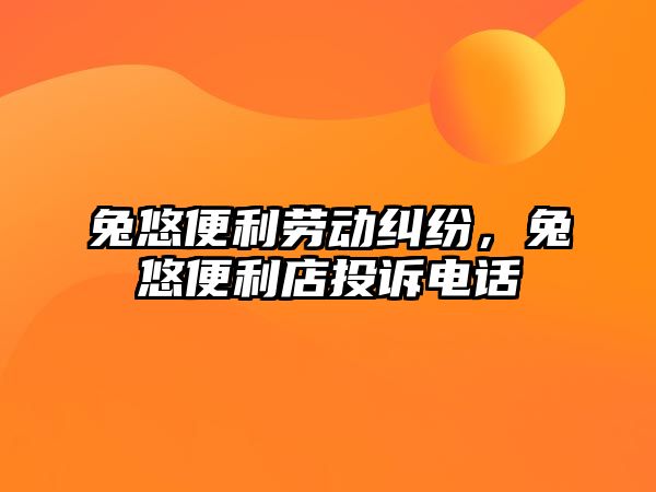 兔悠便利勞動糾紛，兔悠便利店投訴電話