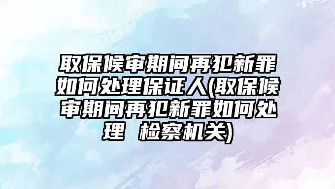 取保候?qū)徠陂g再犯新罪如何處理保證人(取保候?qū)徠陂g再犯新罪如何處理 檢察機(jī)關(guān))