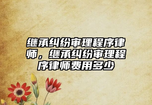 繼承糾紛審理程序律師，繼承糾紛審理程序律師費用多少