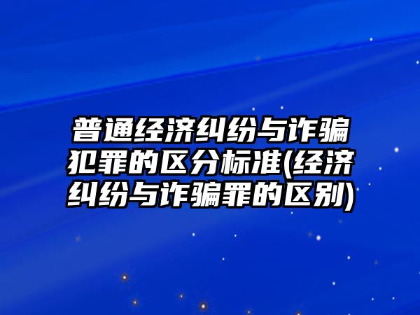 普通經濟糾紛與詐騙犯罪的區分標準(經濟糾紛與詐騙罪的區別)