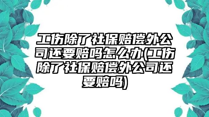 工傷除了社保賠償外公司還要賠嗎怎么辦(工傷除了社保賠償外公司還要賠嗎)