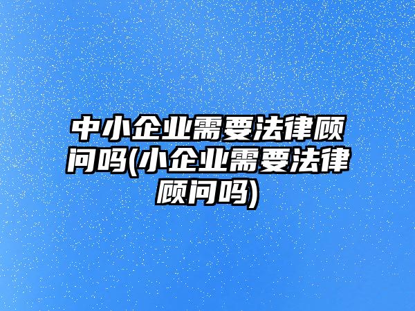 中小企業(yè)需要法律顧問嗎(小企業(yè)需要法律顧問嗎)