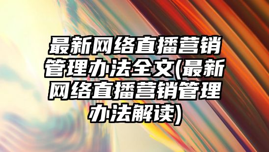 最新網絡直播營銷管理辦法全文(最新網絡直播營銷管理辦法解讀)