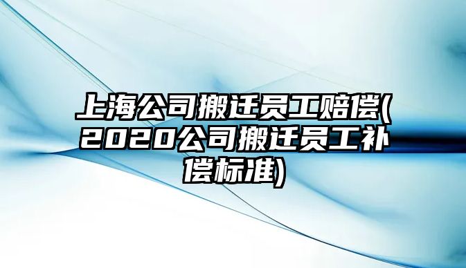 上海公司搬遷員工賠償(2020公司搬遷員工補(bǔ)償標(biāo)準(zhǔn))