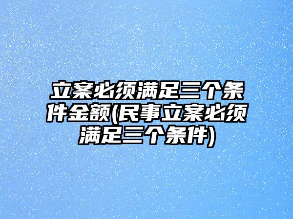 立案必須滿足三個條件金額(民事立案必須滿足三個條件)