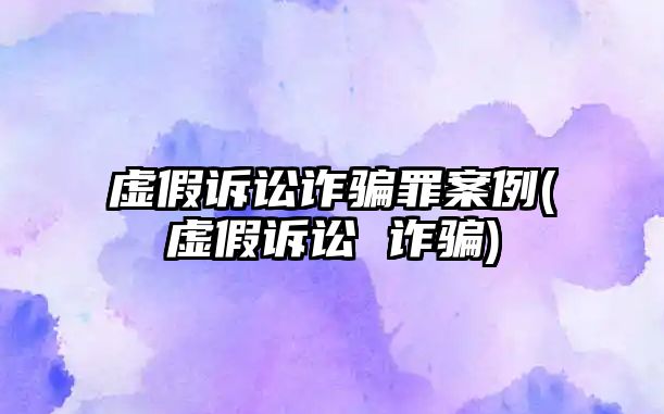 虛假訴訟詐騙罪案例(虛假訴訟 詐騙)