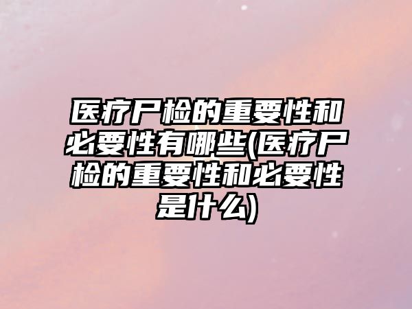 醫(yī)療尸檢的重要性和必要性有哪些(醫(yī)療尸檢的重要性和必要性是什么)