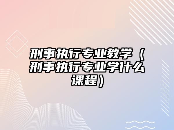 刑事執(zhí)行專業(yè)教學（刑事執(zhí)行專業(yè)學什么課程）