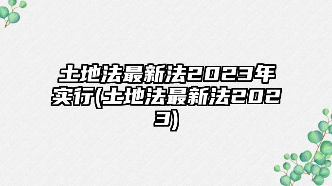 土地法最新法2023年實行(土地法最新法2023)