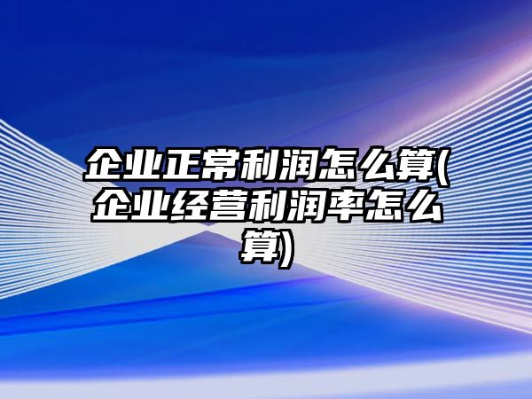 企業正常利潤怎么算(企業經營利潤率怎么算)