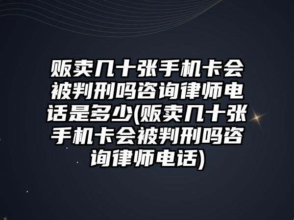 販賣幾十張手機(jī)卡會被判刑嗎咨詢律師電話是多少(販賣幾十張手機(jī)卡會被判刑嗎咨詢律師電話)