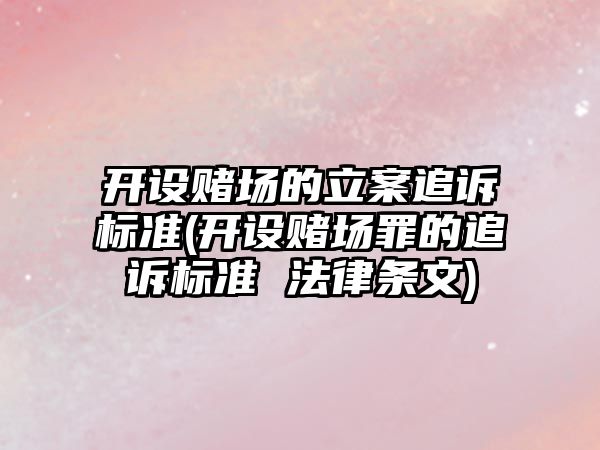 開設賭場的立案追訴標準(開設賭場罪的追訴標準 法律條文)