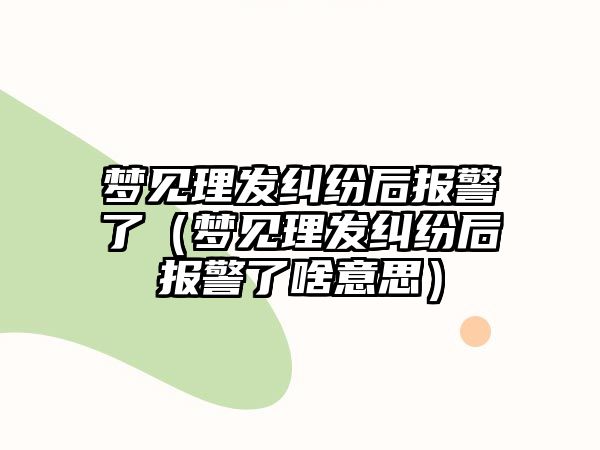 夢見理發糾紛后報警了（夢見理發糾紛后報警了啥意思）