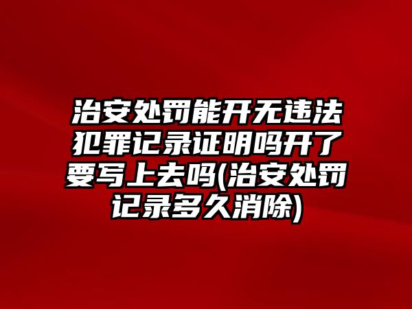 治安處罰能開無違法犯罪記錄證明嗎開了要寫上去嗎(治安處罰記錄多久消除)