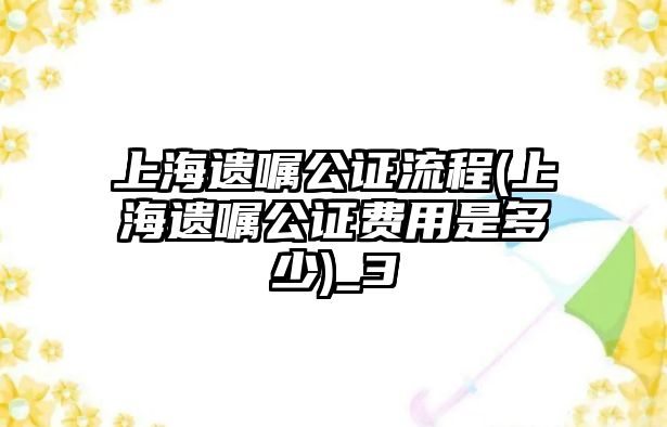 上海遺囑公證流程(上海遺囑公證費用是多少)_3