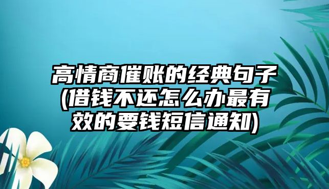 高情商催賬的經典句子(借錢不還怎么辦最有效的要錢短信通知)