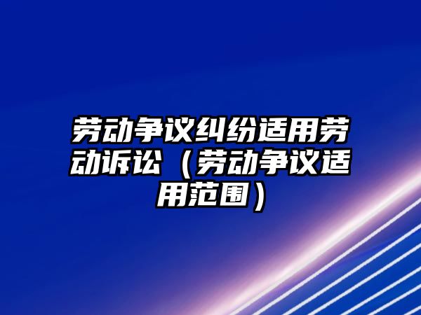 勞動爭議糾紛適用勞動訴訟（勞動爭議適用范圍）