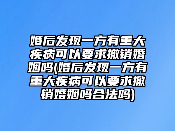 婚后發(fā)現(xiàn)一方有重大疾病可以要求撤銷婚姻嗎(婚后發(fā)現(xiàn)一方有重大疾病可以要求撤銷婚姻嗎合法嗎)