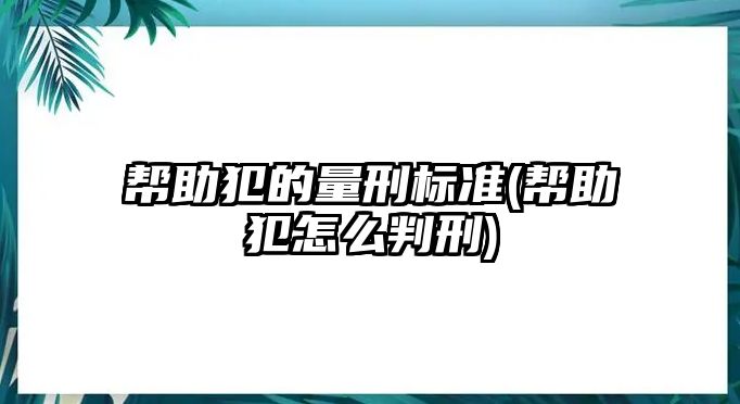 幫助犯的量刑標準(幫助犯怎么判刑)