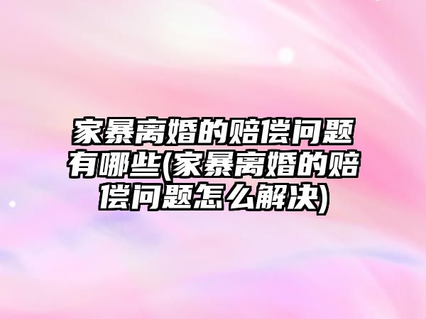 家暴離婚的賠償問(wèn)題有哪些(家暴離婚的賠償問(wèn)題怎么解決)