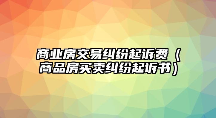 商業(yè)房交易糾紛起訴費(fèi)（商品房買賣糾紛起訴書）