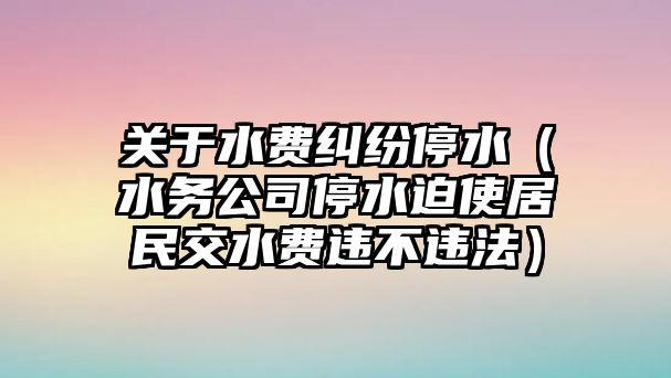 關于水費糾紛停水（水務公司停水迫使居民交水費違不違法）