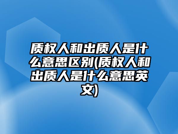 質(zhì)權(quán)人和出質(zhì)人是什么意思區(qū)別(質(zhì)權(quán)人和出質(zhì)人是什么意思英文)