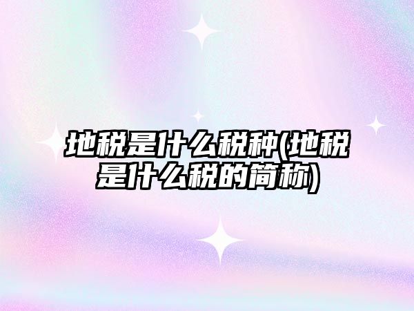 地稅是什么稅種(地稅是什么稅的簡稱)