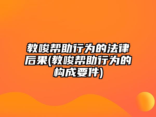 教唆幫助行為的法律后果(教唆幫助行為的構成要件)