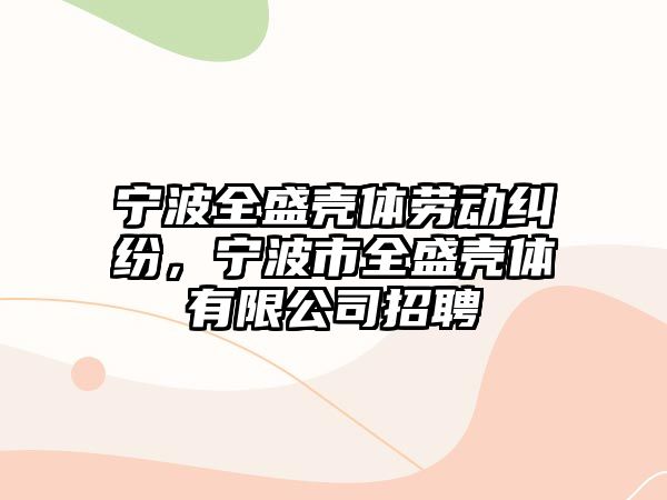 寧波全盛殼體勞動糾紛，寧波市全盛殼體有限公司招聘