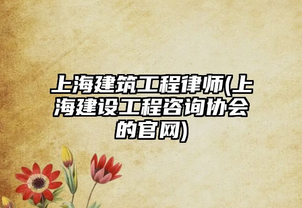 上海建筑工程律師(上海建設(shè)工程咨詢協(xié)會的官網(wǎng))