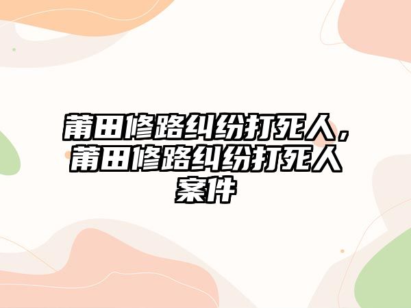 莆田修路糾紛打死人，莆田修路糾紛打死人案件