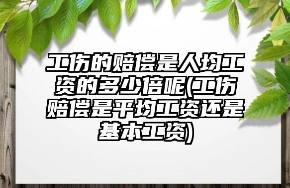 工傷的賠償是人均工資的多少倍呢(工傷賠償是平均工資還是基本工資)