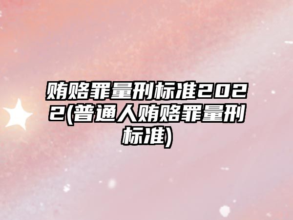 賄賂罪量刑標(biāo)準(zhǔn)2022(普通人賄賂罪量刑標(biāo)準(zhǔn))