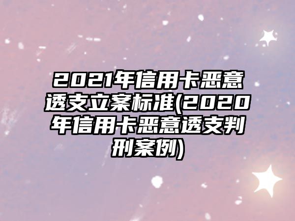 2021年信用卡惡意透支立案標(biāo)準(zhǔn)(2020年信用卡惡意透支判刑案例)