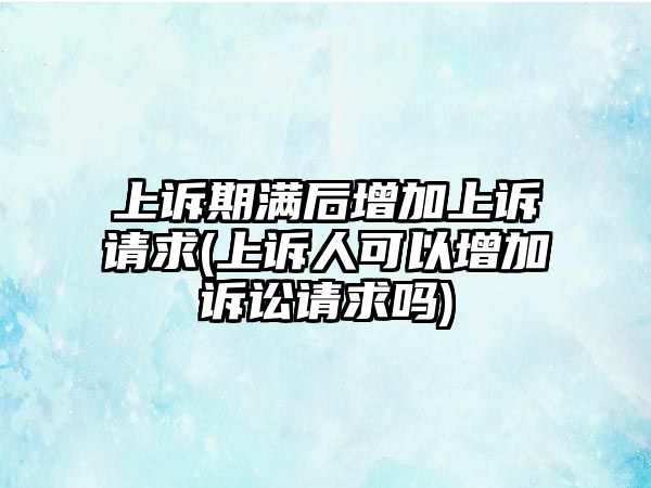 上訴期滿后增加上訴請求(上訴人可以增加訴訟請求嗎)