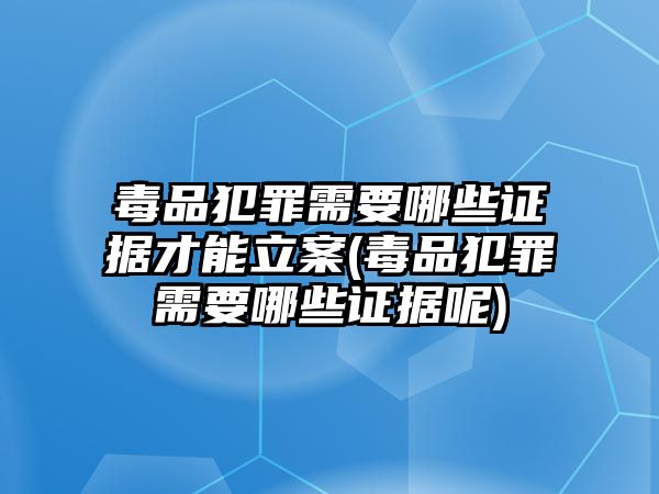 毒品犯罪需要哪些證據才能立案(毒品犯罪需要哪些證據呢)