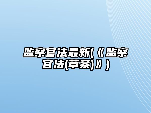 監(jiān)察官法最新(《監(jiān)察官法(草案)》)