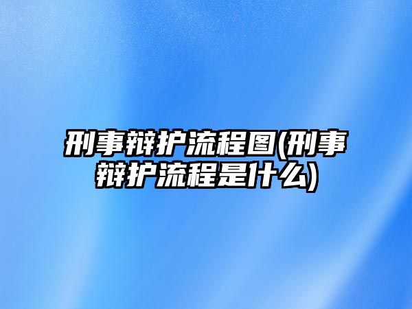 刑事辯護流程圖(刑事辯護流程是什么)