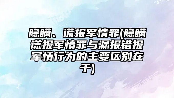 隱瞞、謊報軍情罪(隱瞞謊報軍情罪與漏報錯報軍情行為的主要區別在于)