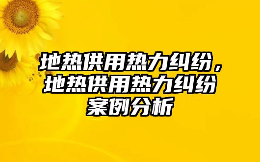 地熱供用熱力糾紛，地熱供用熱力糾紛案例分析