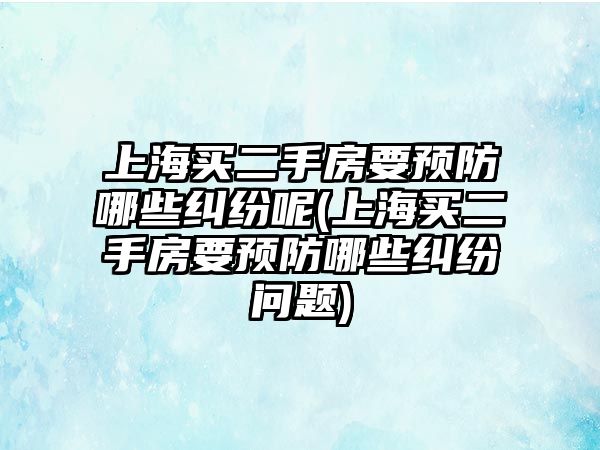 上海買二手房要預(yù)防哪些糾紛呢(上海買二手房要預(yù)防哪些糾紛問題)