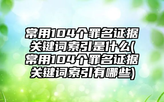 常用104個罪名證據關鍵詞索引是什么(常用104個罪名證據關鍵詞索引有哪些)