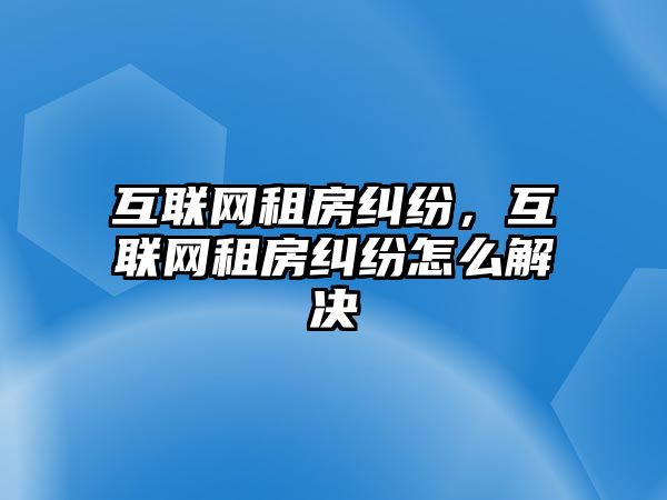 互聯網租房糾紛，互聯網租房糾紛怎么解決